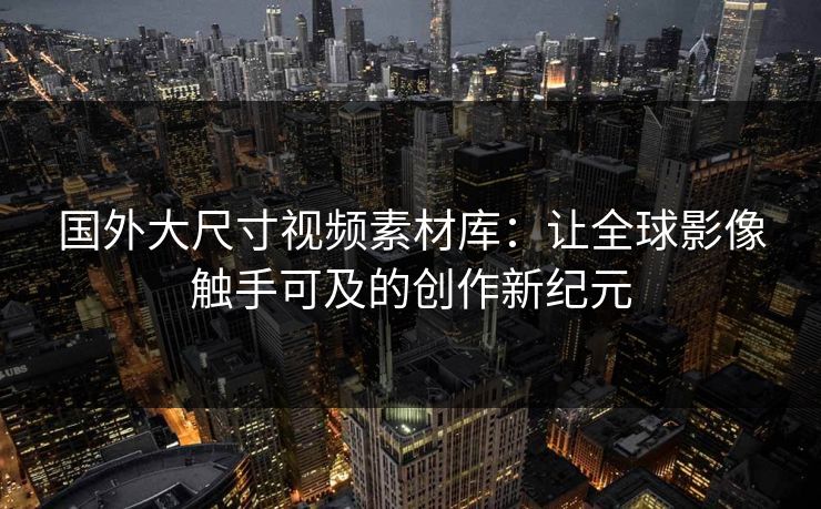 国外大尺寸视频素材库:让全球影像触手可及的创作新纪元