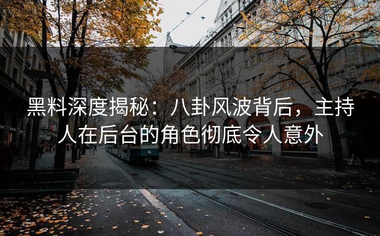 黑料深度揭秘:八卦风波背后,主持人在后台的角色彻底令人意外 黑料深度揭秘:八卦风波背后,主持人在后台的角色彻底令人意外