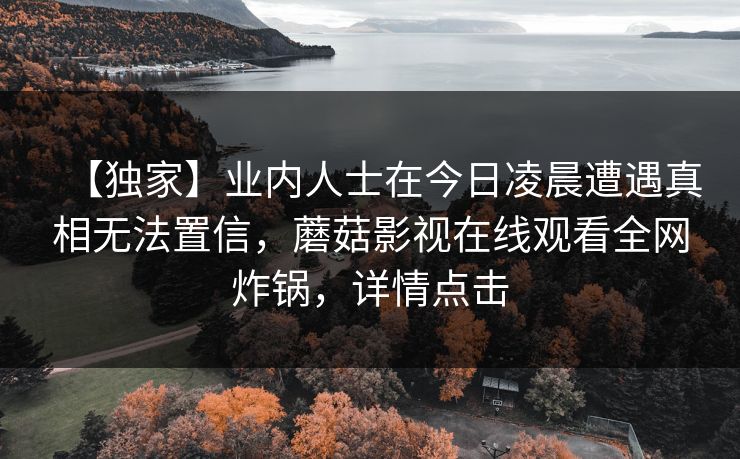 【独家】业内人士在今日凌晨遭遇真相无法置信,蘑菇影视在线观看全网炸锅,详情点击