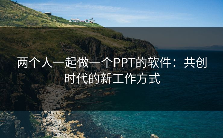 两个人一起做一个PPT的软件:共创时代的新工作方式 两个人一起做一个PPT的软件:共创时代的新工作方式