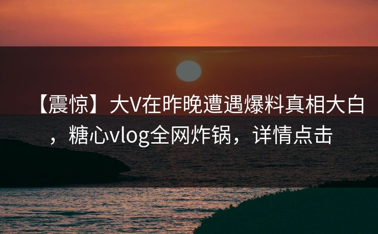 【震惊】大V在昨晚遭遇爆料真相大白,糖心vlog全网炸锅,详情点击 【震惊】大V在昨晚遭遇爆料真相大白,糖心vlog全网炸锅,详情点击