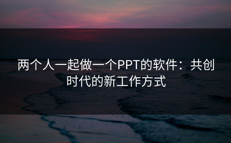 两个人一起做一个PPT的软件:共创时代的新工作方式 两个人一起做一个PPT的软件:共创时代的新工作方式