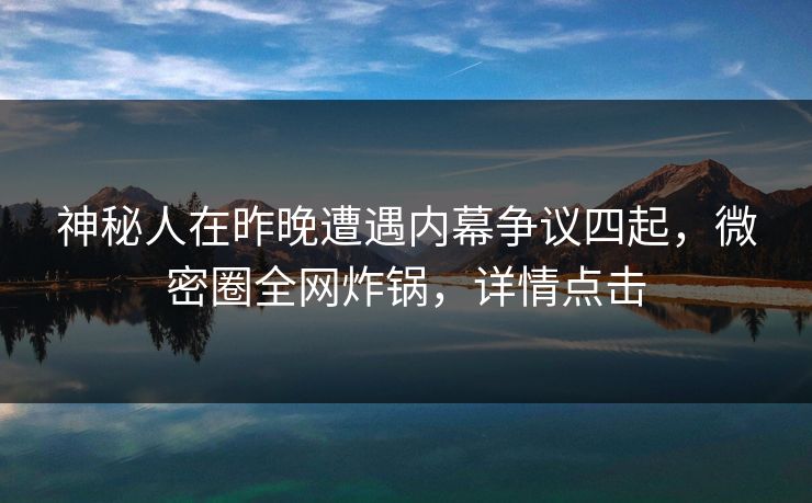 神秘人在昨晚遭遇内幕争议四起，微密圈全网炸锅，详情点击