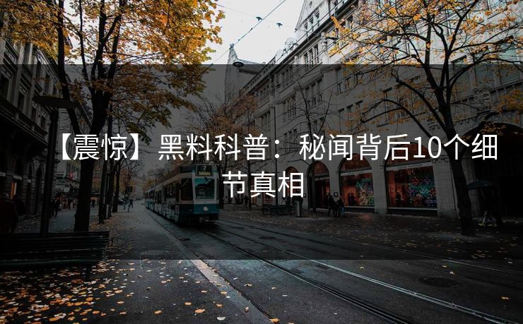 【震惊】黑料科普:秘闻背后10个细节真相 【震惊】黑料科普:秘闻背后10个细节真相