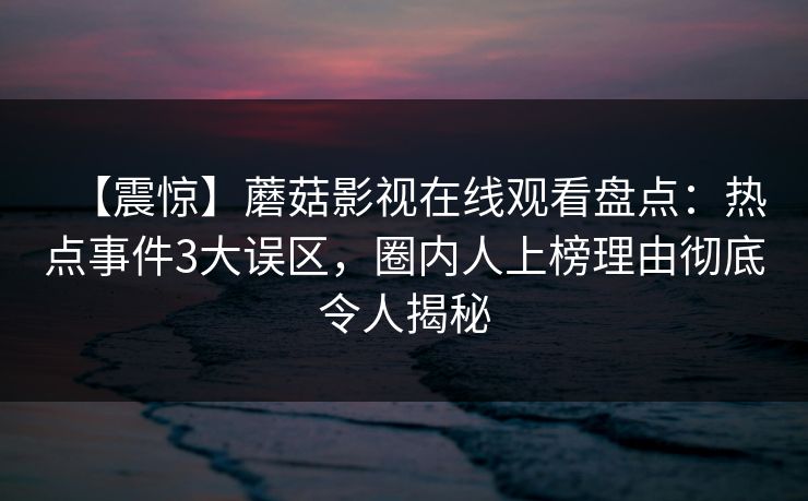 【震惊】蘑菇影视在线观看盘点：热点事件3大误区，圈内人上榜理由彻底令人揭秘