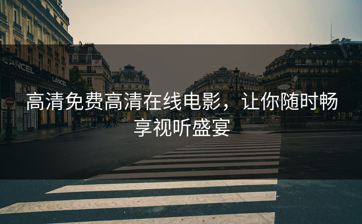 高清免费高清在线电影,让你随时畅享视听盛宴