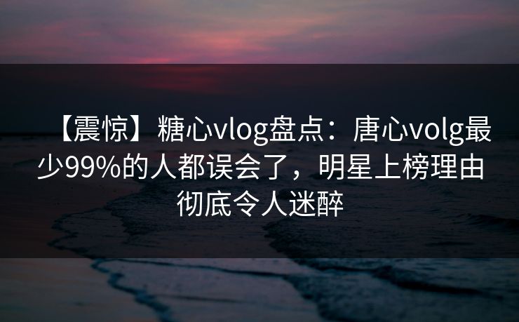 【震惊】糖心vlog盘点:唐心volg最少99%的人都误会了,明星上榜理由彻底令人迷醉 【震惊】糖心vlog盘点:唐心volg最少99%的人都误会了,明星上榜理由彻底令人迷醉