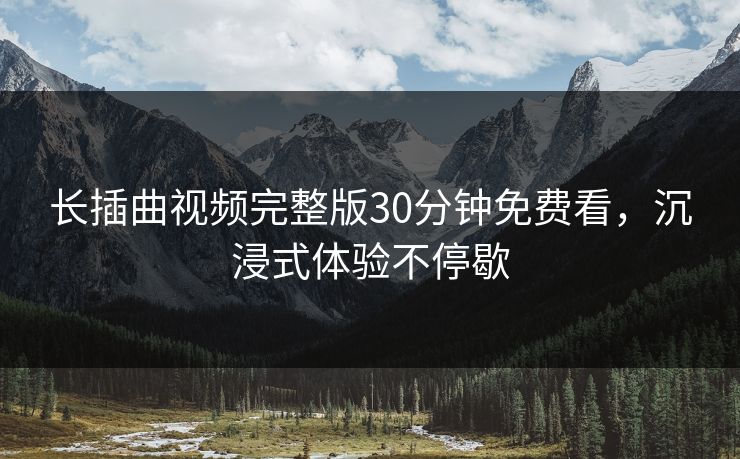 长插曲视频完整版30分钟免费看,沉浸式体验不停歇 长插曲视频完整版30分钟免费看,沉浸式体验不停歇