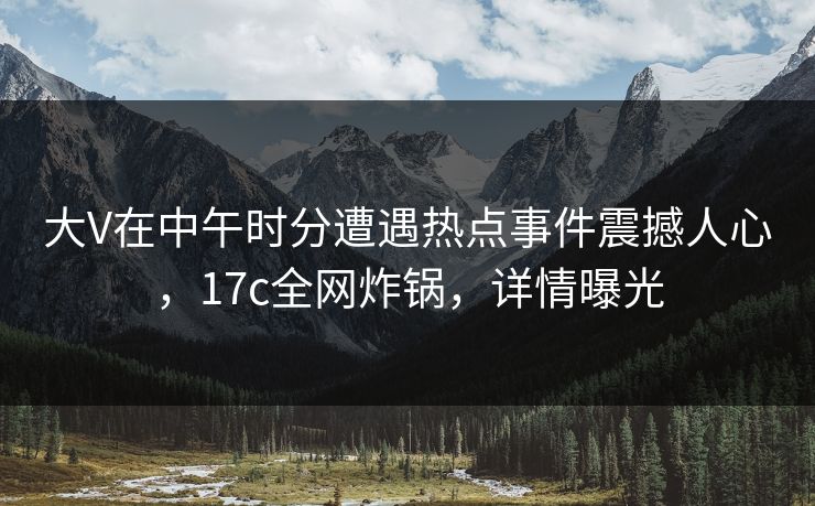 大V在中午时分遭遇热点事件震撼人心,17c全网炸锅,详情曝光 大V在中午时分遭遇热点事件震撼人心,17c全网炸锅,详情曝光