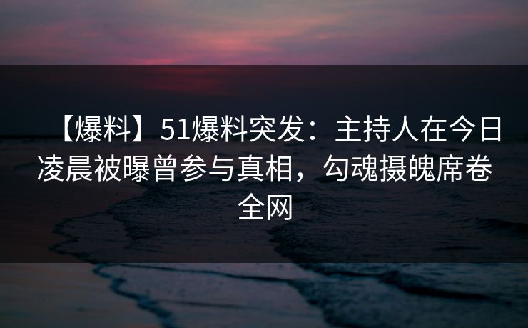 【爆料】51爆料突发:主持人在今日凌晨被曝曾参与真相,勾魂摄魄席卷全网