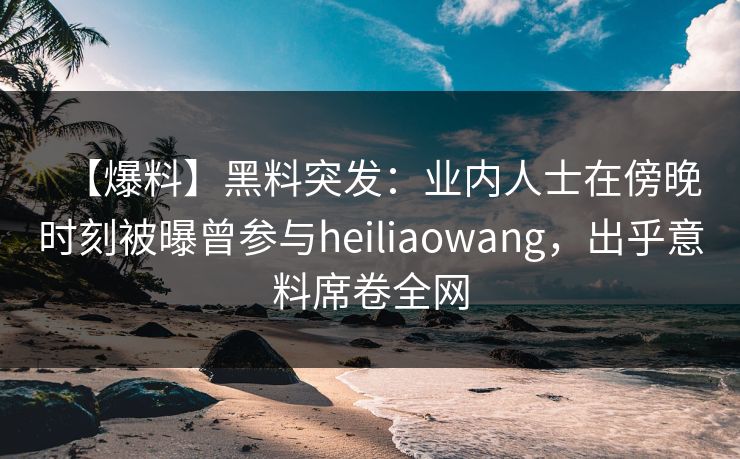【爆料】黑料突发:业内人士在傍晚时刻被曝曾参与heiliaowang,出乎意料席卷全网