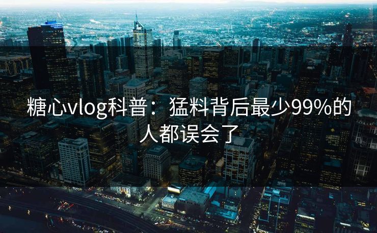 糖心vlog科普:猛料背后最少99%的人都误会了