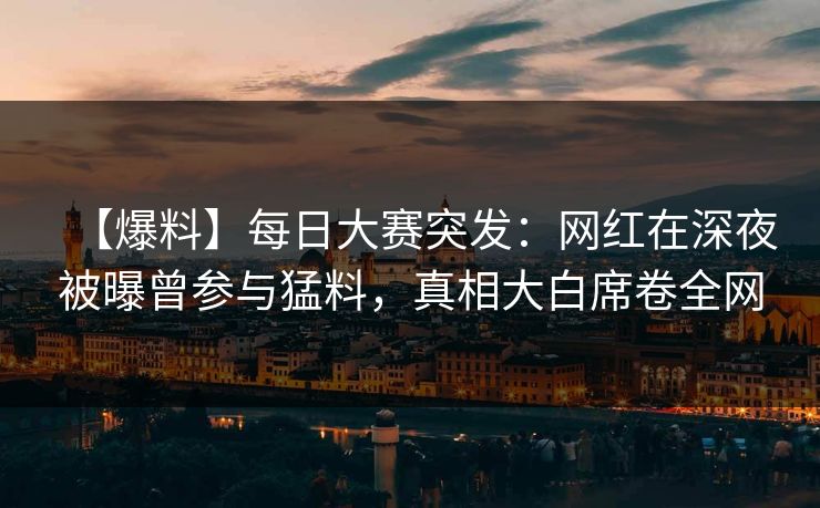 【爆料】每日大赛突发:网红在深夜被曝曾参与猛料,真相大白席卷全网