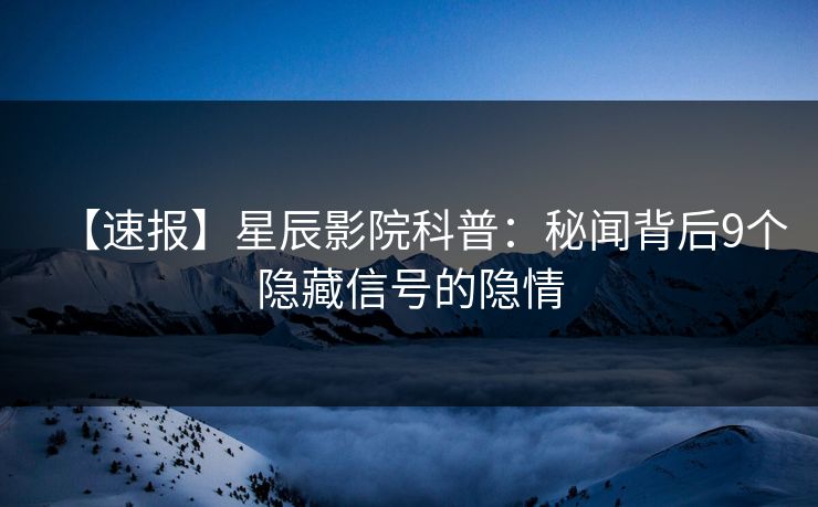 【速报】星辰影院科普：秘闻背后9个隐藏信号的隐情