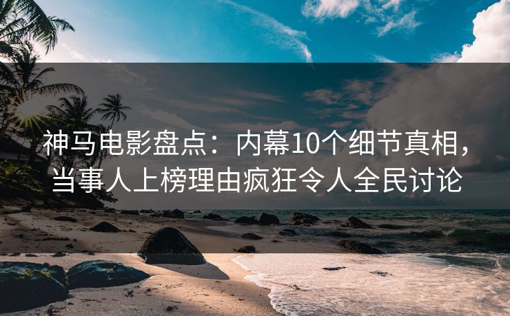 神马电影盘点：内幕10个细节真相，当事人上榜理由疯狂令人全民讨论