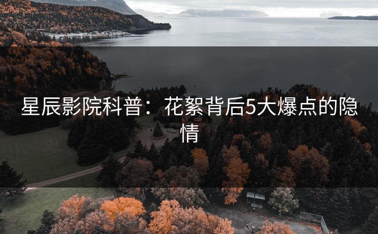 星辰影院科普：花絮背后5大爆点的隐情