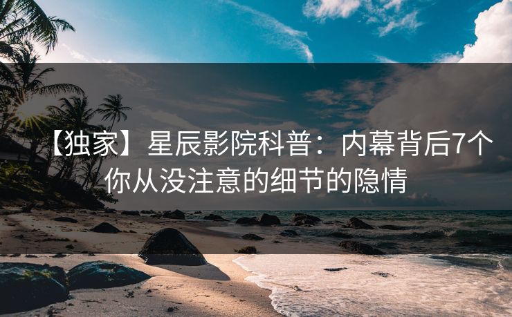 【独家】星辰影院科普：内幕背后7个你从没注意的细节的隐情