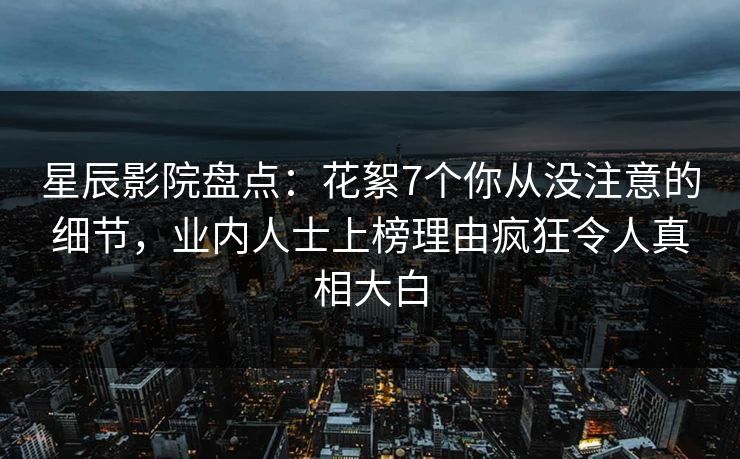星辰影院盘点：花絮7个你从没注意的细节，业内人士上榜理由疯狂令人真相大白