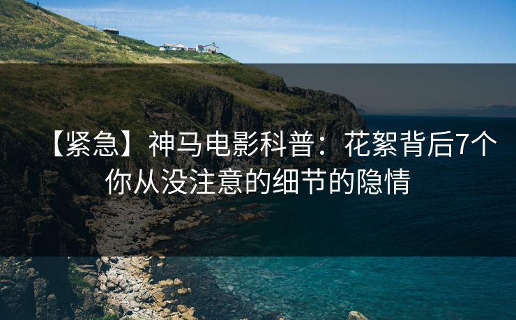 【紧急】神马电影科普：花絮背后7个你从没注意的细节的隐情