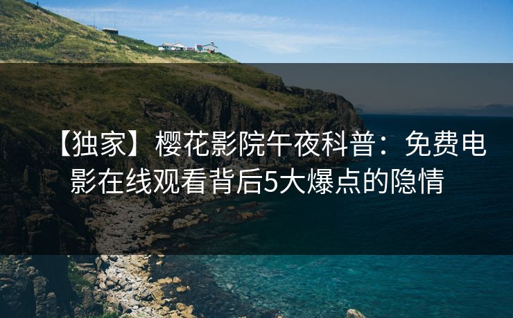 【独家】樱花影院午夜科普：免费电影在线观看背后5大爆点的隐情