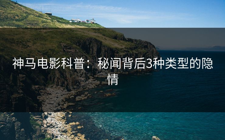 神马电影科普：秘闻背后3种类型的隐情