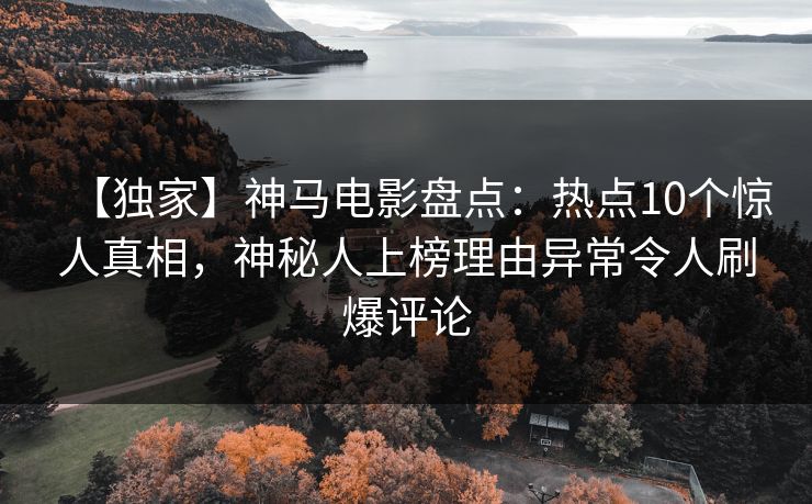 【独家】神马电影盘点：热点10个惊人真相，神秘人上榜理由异常令人刷爆评论
