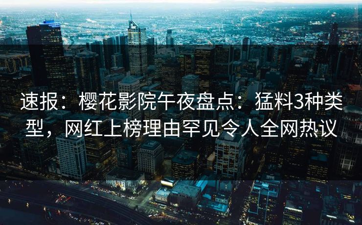 速报：樱花影院午夜盘点：猛料3种类型，网红上榜理由罕见令人全网热议