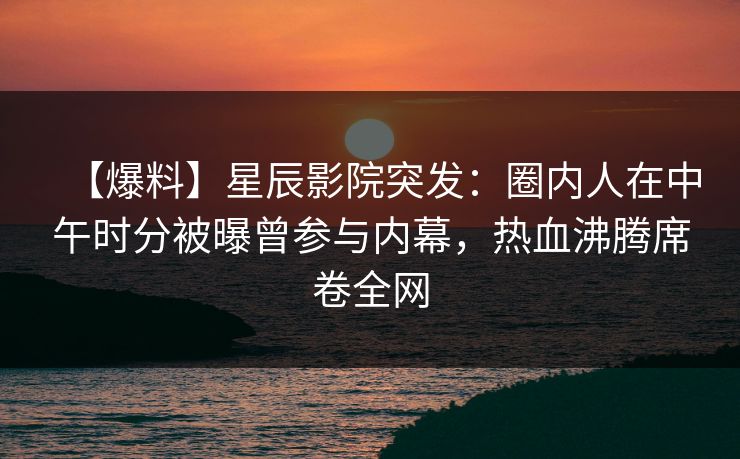 【爆料】星辰影院突发：圈内人在中午时分被曝曾参与内幕，热血沸腾席卷全网