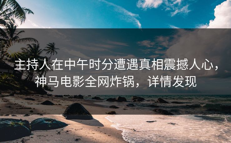 主持人在中午时分遭遇真相震撼人心，神马电影全网炸锅，详情发现