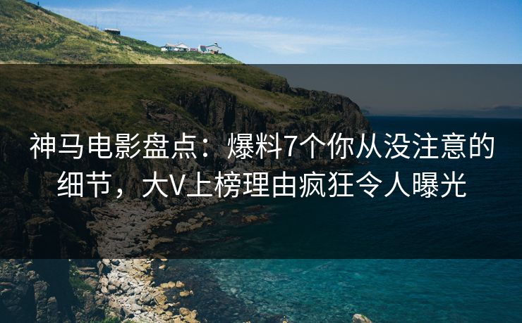 神马电影盘点：爆料7个你从没注意的细节，大V上榜理由疯狂令人曝光