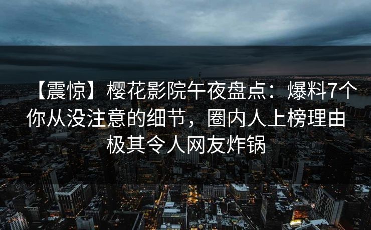 【震惊】樱花影院午夜盘点：爆料7个你从没注意的细节，圈内人上榜理由极其令人网友炸锅