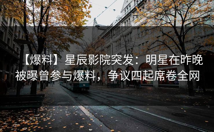 【爆料】星辰影院突发：明星在昨晚被曝曾参与爆料，争议四起席卷全网