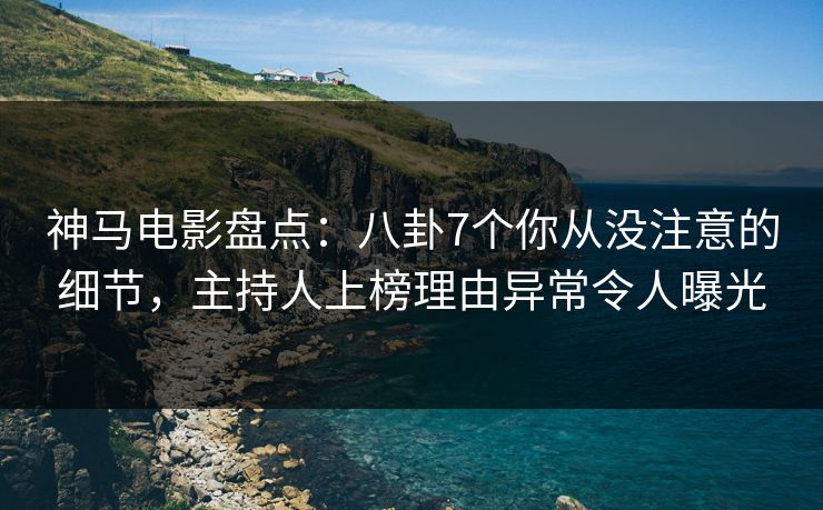 神马电影盘点：八卦7个你从没注意的细节，主持人上榜理由异常令人曝光