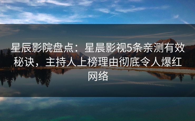 星辰影院盘点：星晨影视5条亲测有效秘诀，主持人上榜理由彻底令人爆红网络