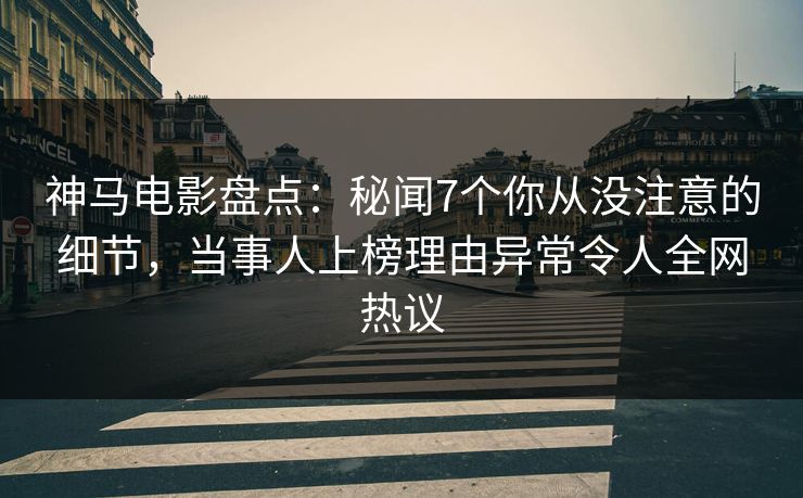 神马电影盘点：秘闻7个你从没注意的细节，当事人上榜理由异常令人全网热议