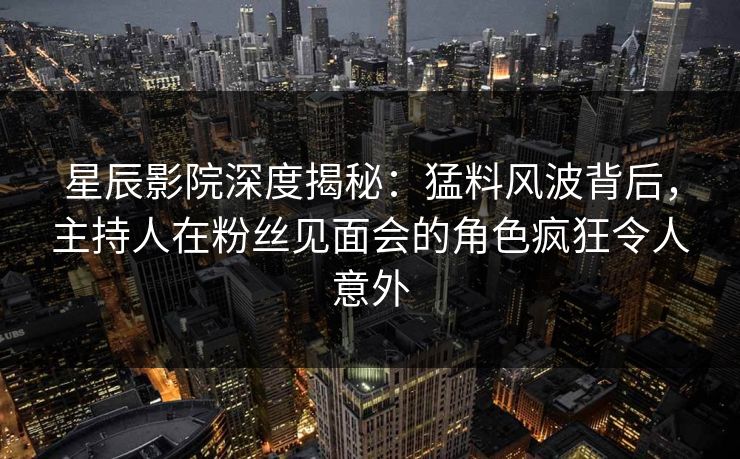 星辰影院深度揭秘：猛料风波背后，主持人在粉丝见面会的角色疯狂令人意外