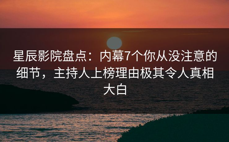 星辰影院盘点：内幕7个你从没注意的细节，主持人上榜理由极其令人真相大白
