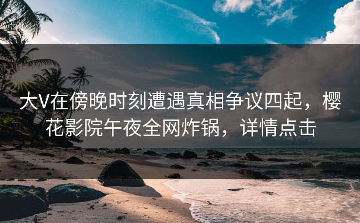 大V在傍晚时刻遭遇真相争议四起，樱花影院午夜全网炸锅，详情点击