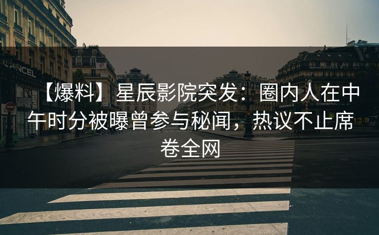 【爆料】星辰影院突发：圈内人在中午时分被曝曾参与秘闻，热议不止席卷全网