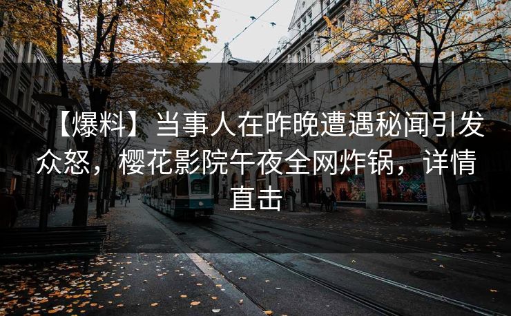 【爆料】当事人在昨晚遭遇秘闻引发众怒，樱花影院午夜全网炸锅，详情直击