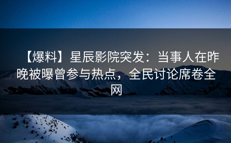 【爆料】星辰影院突发：当事人在昨晚被曝曾参与热点，全民讨论席卷全网