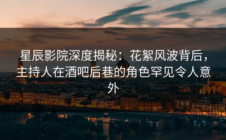 星辰影院深度揭秘：花絮风波背后，主持人在酒吧后巷的角色罕见令人意外