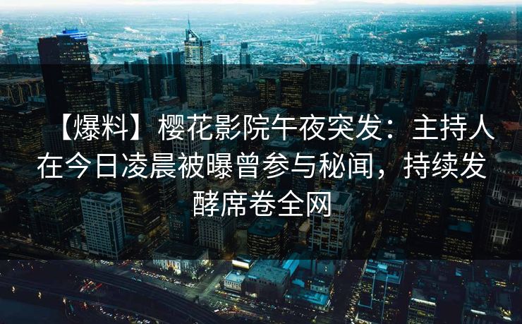 【爆料】樱花影院午夜突发：主持人在今日凌晨被曝曾参与秘闻，持续发酵席卷全网