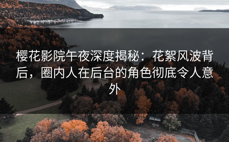 樱花影院午夜深度揭秘：花絮风波背后，圈内人在后台的角色彻底令人意外