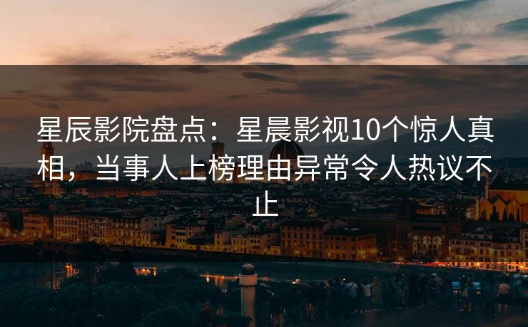 星辰影院盘点：星晨影视10个惊人真相，当事人上榜理由异常令人热议不止
