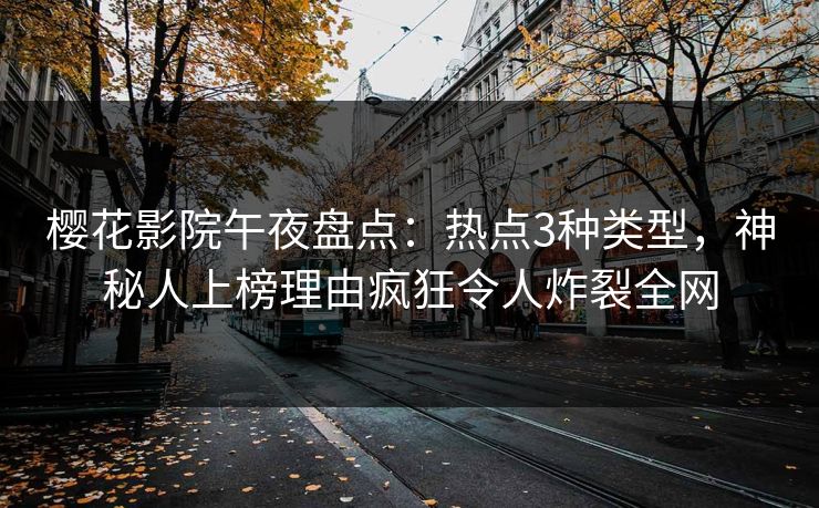 樱花影院午夜盘点：热点3种类型，神秘人上榜理由疯狂令人炸裂全网