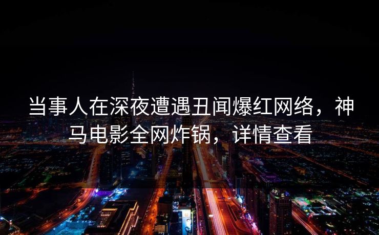 当事人在深夜遭遇丑闻爆红网络，神马电影全网炸锅，详情查看