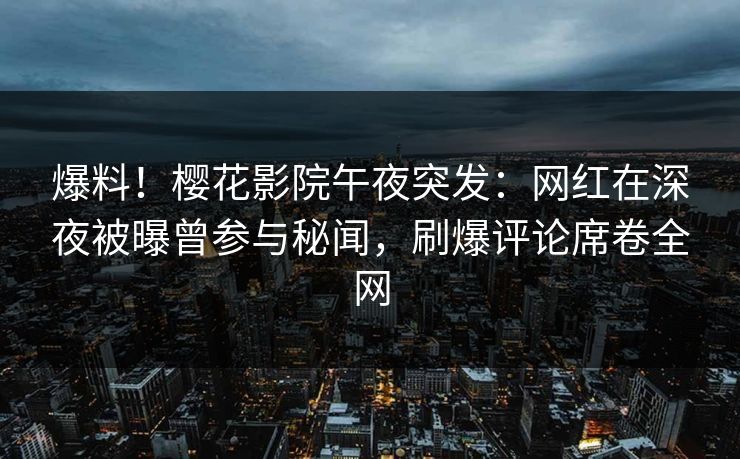 爆料！樱花影院午夜突发：网红在深夜被曝曾参与秘闻，刷爆评论席卷全网