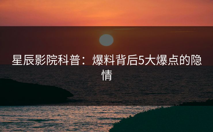 星辰影院科普：爆料背后5大爆点的隐情