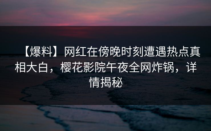【爆料】网红在傍晚时刻遭遇热点真相大白，樱花影院午夜全网炸锅，详情揭秘